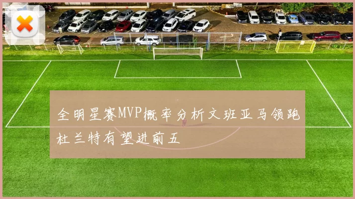 全明星赛MVP概率分析文班亚马领跑杜兰特有望进前五