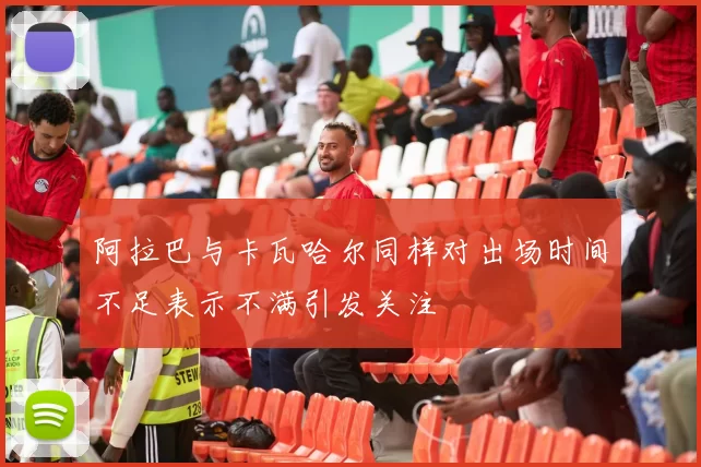 阿拉巴与卡瓦哈尔同样对出场时间不足表示不满引发关注