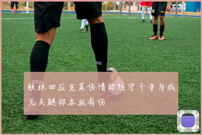 铁林回应克莱伤情称防守干净与我无关腿部本就有伤