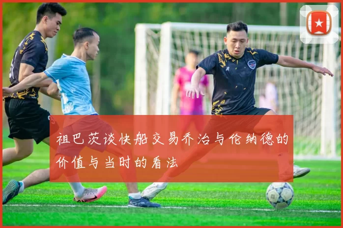 祖巴茨谈快船交易乔治与伦纳德的价值与当时的看法