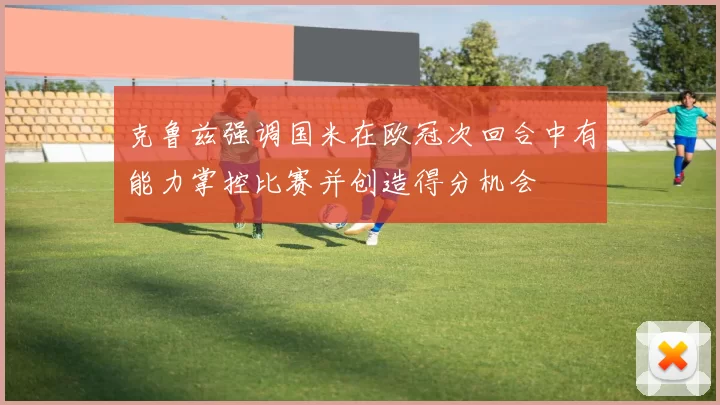 克鲁兹强调国米在欧冠次回合中有能力掌控比赛并创造得分机会