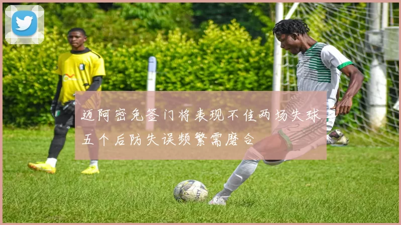 迈阿密免签门将表现不佳两场失球五个后防失误频繁需磨合